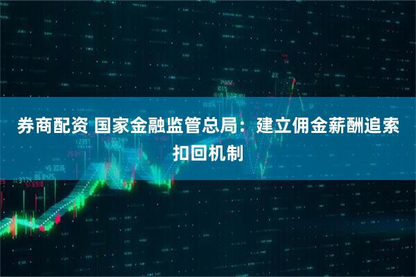 券商配资 国家金融监管总局：建立佣金薪酬追索扣回机制