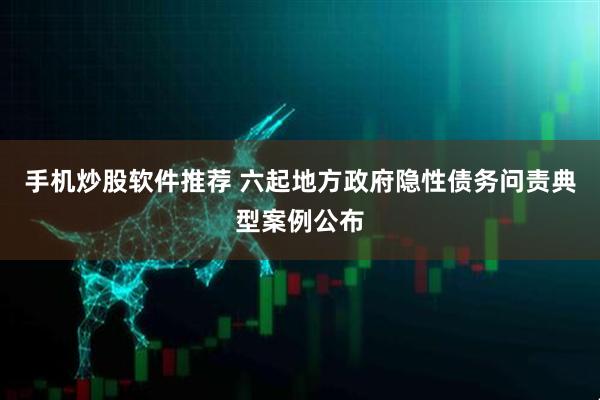 手机炒股软件推荐 六起地方政府隐性债务问责典型案例公布
