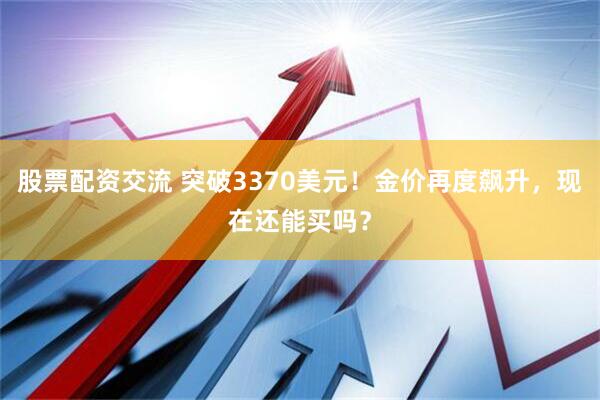 股票配资交流 突破3370美元！金价再度飙升，现在还能买吗？