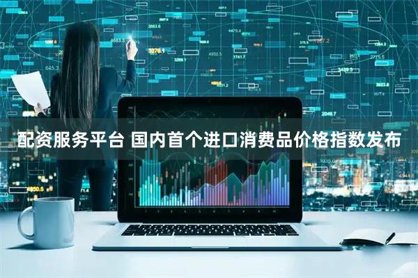 配资服务平台 国内首个进口消费品价格指数发布