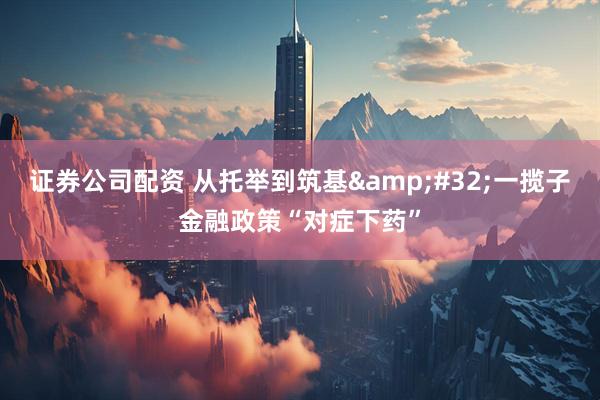 证券公司配资 从托举到筑基&#32;一揽子金融政策“对症下药”