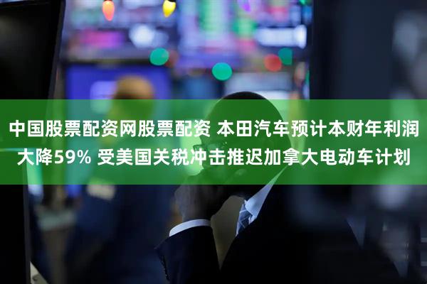 中国股票配资网股票配资 本田汽车预计本财年利润大降59% 受美国关税冲击推迟加拿大电动车计划
