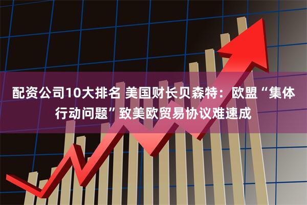 配资公司10大排名 美国财长贝森特：欧盟“集体行动问题”致美欧贸易协议难速成