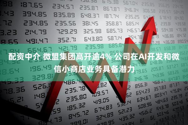 配资中介 微盟集团高开逾4% 公司在AI开发和微信小商店业务具备潜力