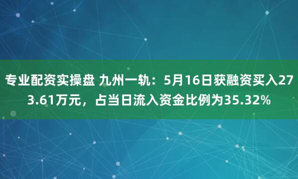 专业配资实操盘 九州一轨：5月16日获融资买入273.61万元，占当日流入资金比例为35.32%