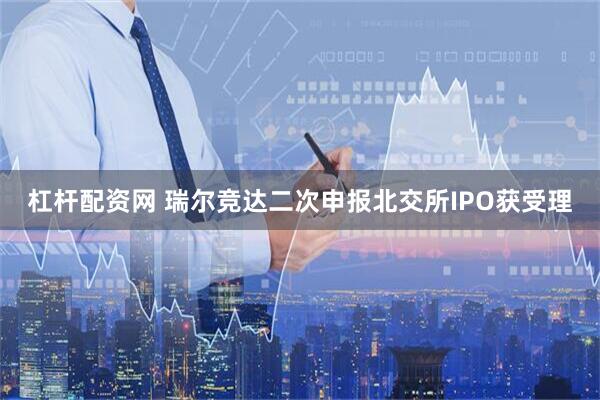杠杆配资网 瑞尔竞达二次申报北交所IPO获受理