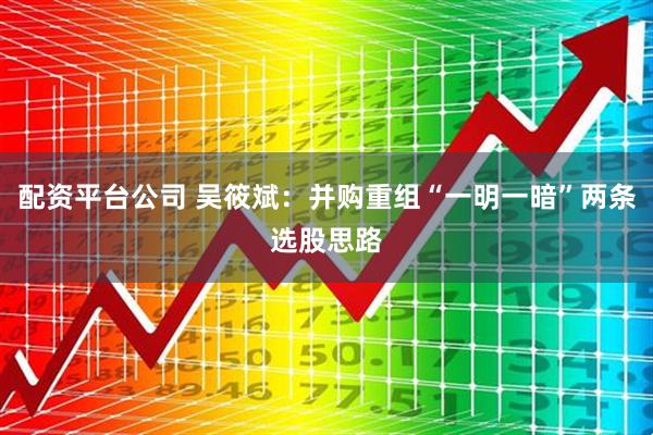 配资平台公司 吴筱斌：并购重组“一明一暗”两条选股思路