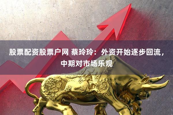股票配资股票户网 蔡玲玲:外资开始逐步回流,中期对市场乐观