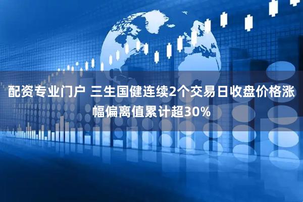 配资专业门户 三生国健连续2个交易日收盘价格涨幅偏离值累计超30%