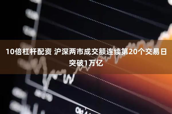 10倍杠杆配资 沪深两市成交额连续第20个交易日突破1万亿