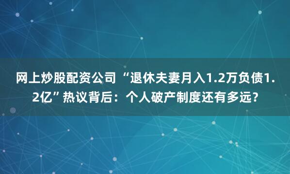 网上炒股配资公司 “退休夫妻月入1.2万负债1.2亿”热议背后：个人破产制度还有多远？