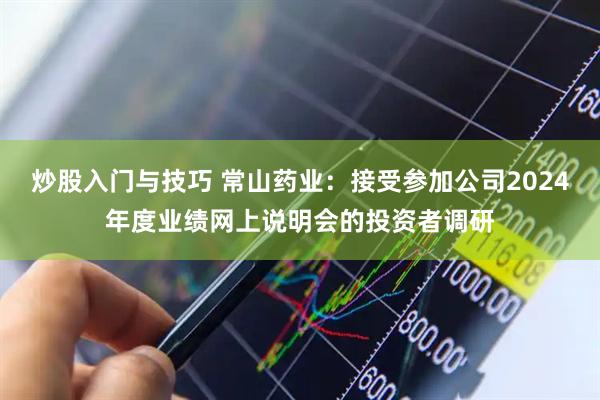 炒股入门与技巧 常山药业：接受参加公司2024年度业绩网上说明会的投资者调研
