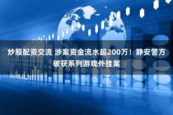 炒股配资交流 涉案资金流水超200万！静安警方破获系列游戏外挂案