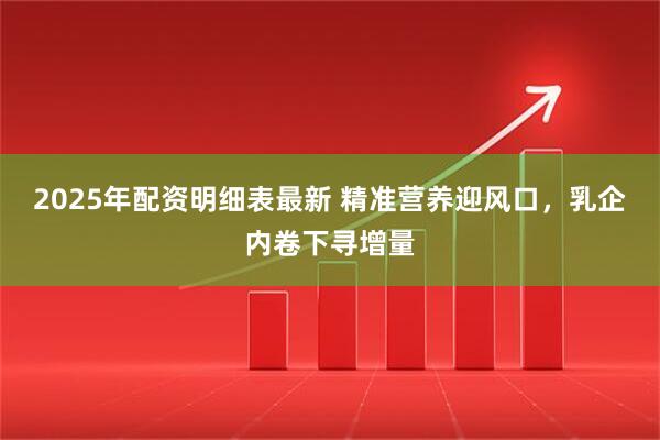2025年配资明细表最新 精准营养迎风口，乳企内卷下寻增量