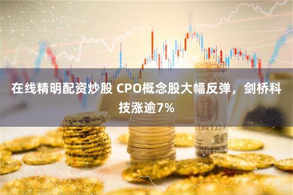 在线精明配资炒股 CPO概念股大幅反弹，剑桥科技涨逾7%