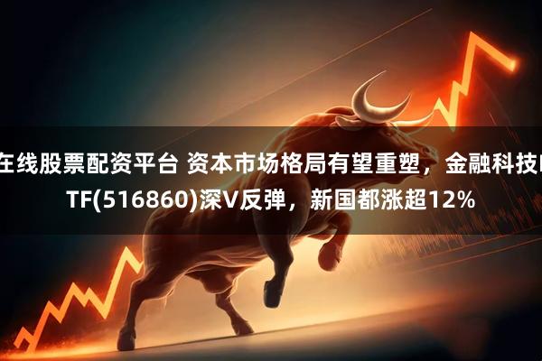 在线股票配资平台 资本市场格局有望重塑，金融科技ETF(516860)深V反弹，新国都涨超12%