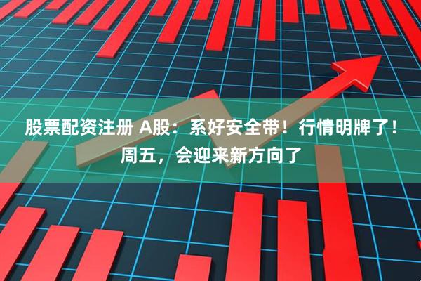 股票配资注册 A股：系好安全带！行情明牌了！周五，会迎来新方向了