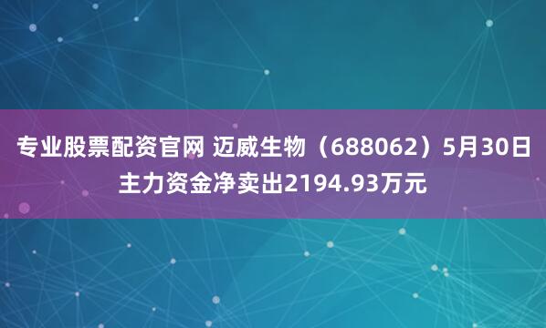专业股票配资官网 迈威生物（688062）5月30日主力资金净卖出2194.93万元