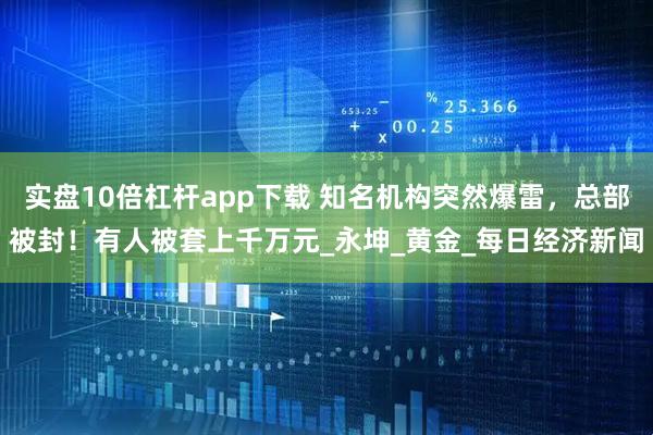 实盘10倍杠杆app下载 知名机构突然爆雷，总部被封！有人被套上千万元_永坤_黄金_每日经济新闻