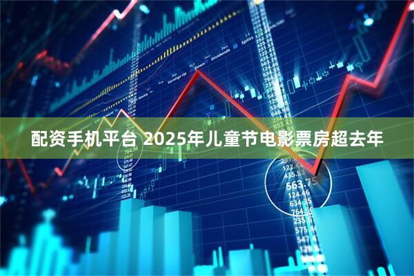 配资手机平台 2025年儿童节电影票房超去年