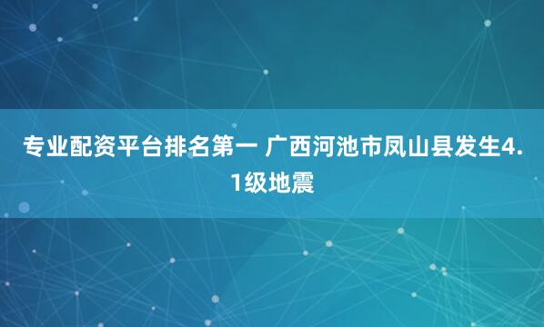 专业配资平台排名第一 广西河池市凤山县发生4.1级地震