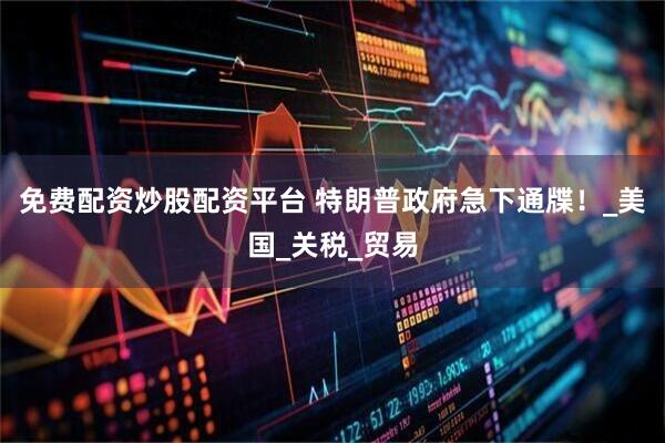 免费配资炒股配资平台 特朗普政府急下通牒！_美国_关税_贸易