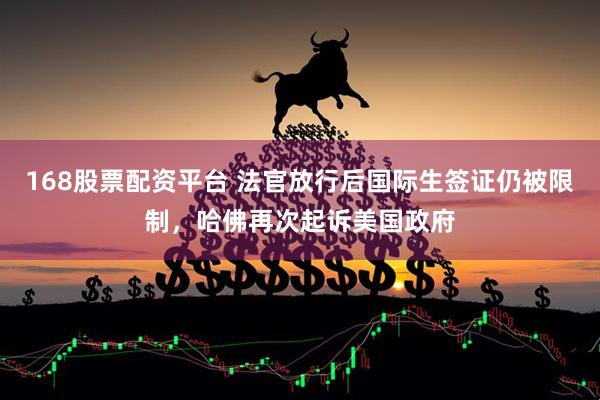 168股票配资平台 法官放行后国际生签证仍被限制，哈佛再次起诉美国政府