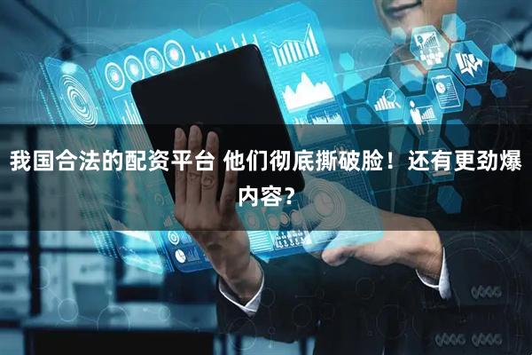 我国合法的配资平台 他们彻底撕破脸！还有更劲爆内容？