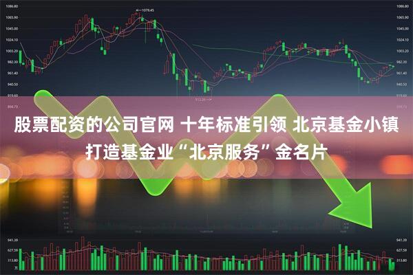 股票配资的公司官网 十年标准引领 北京基金小镇打造基金业“北京服务”金名片