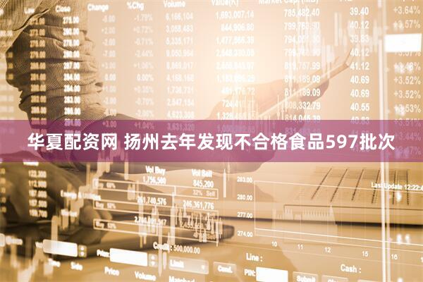 华夏配资网 扬州去年发现不合格食品597批次