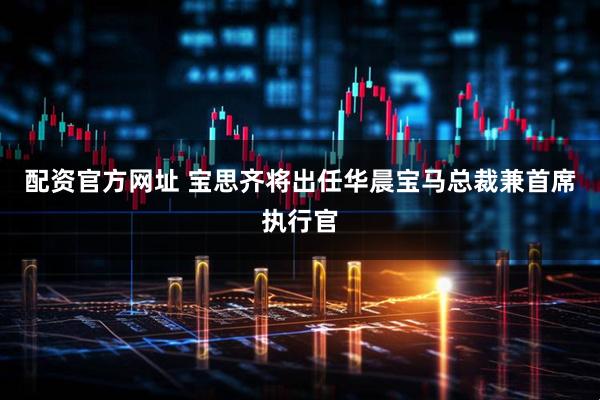 配资官方网址 宝思齐将出任华晨宝马总裁兼首席执行官