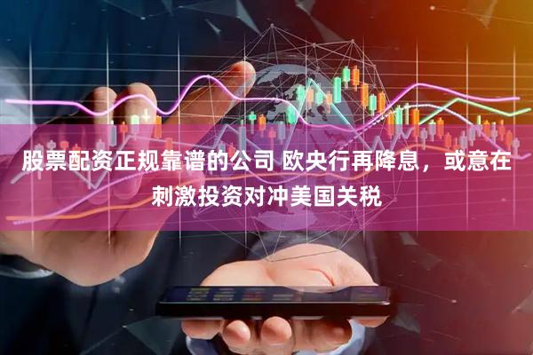 股票配资正规靠谱的公司 欧央行再降息，或意在刺激投资对冲美国关税