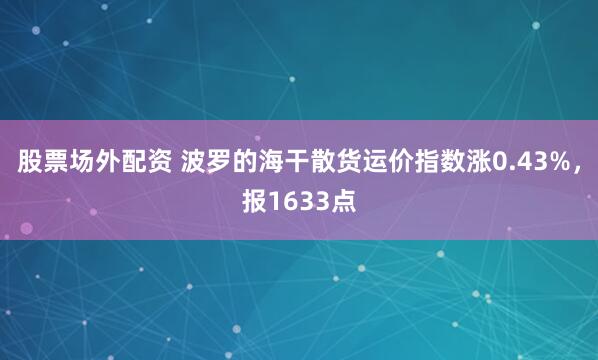 股票场外配资 波罗的海干散货运价指数涨0.43%，报1633点