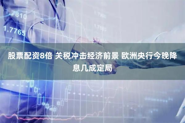 股票配资8倍 关税冲击经济前景 欧洲央行今晚降息几成定局
