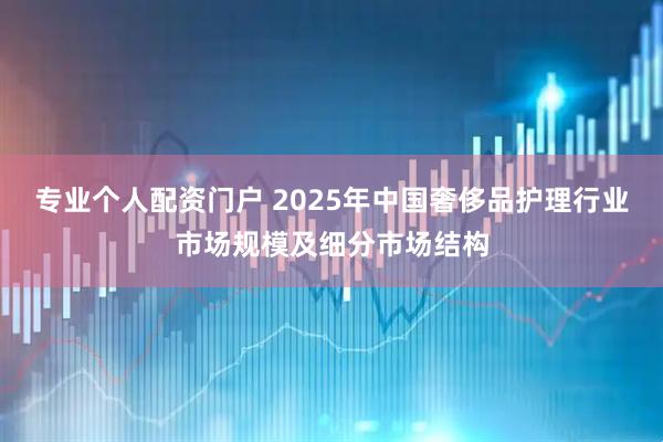 专业个人配资门户 2025年中国奢侈品护理行业市场规模及细分市场结构
