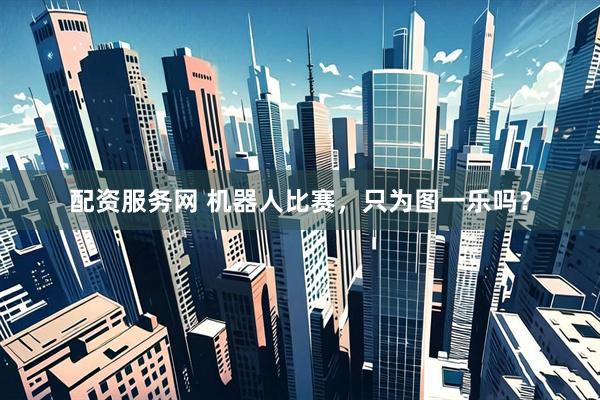 配资服务网 机器人比赛，只为图一乐吗？