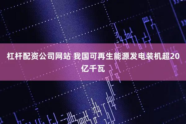 杠杆配资公司网站 我国可再生能源发电装机超20亿千瓦