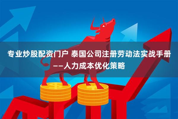 专业炒股配资门户 泰国公司注册劳动法实战手册——人力成本优化策略