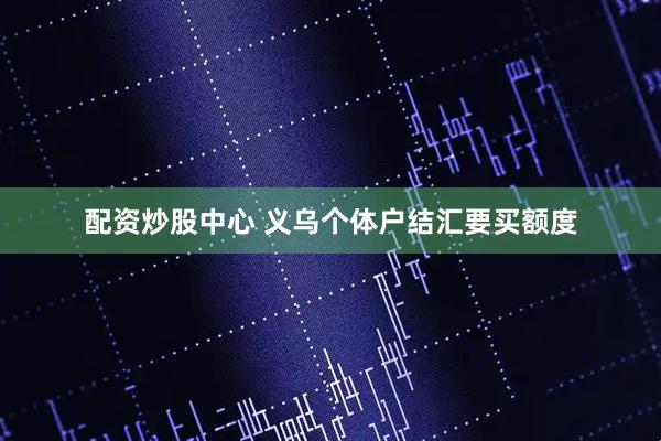 配资炒股中心 义乌个体户结汇要买额度