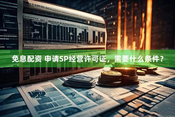 免息配资 申请SP经营许可证，需要什么条件？