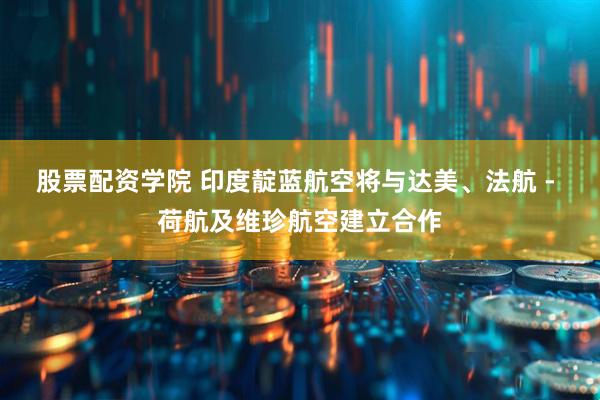 股票配资学院 印度靛蓝航空将与达美、法航 - 荷航及维珍航空建立合作