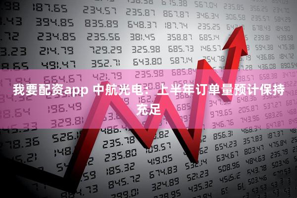 我要配资app 中航光电：上半年订单量预计保持充足