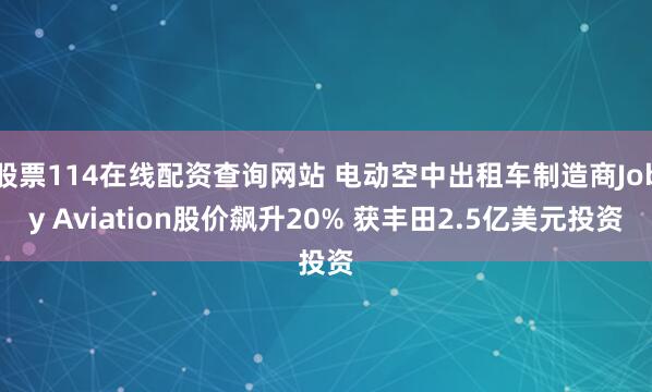 股票114在线配资查询网站 电动空中出租车制造商Joby Aviation股价飙升20% 获丰田2.5亿美元投资