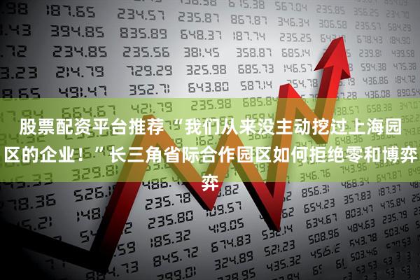 股票配资平台推荐 “我们从来没主动挖过上海园区的企业！”长三角省际合作园区如何拒绝零和博弈
