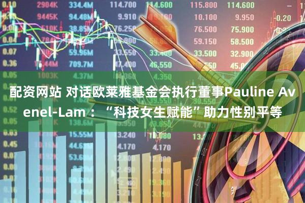 配资网站 对话欧莱雅基金会执行董事Pauline Avenel-Lam ：“科技女生赋能”助力性别平等