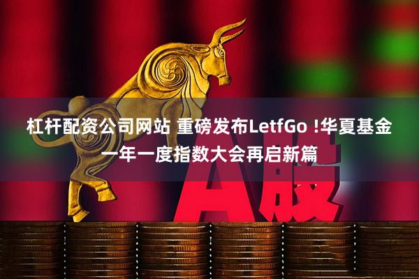 杠杆配资公司网站 重磅发布LetfGo !华夏基金一年一度指数大会再启新篇
