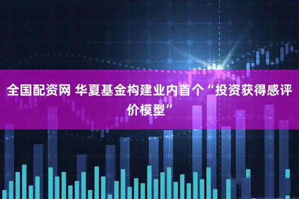 全国配资网 华夏基金构建业内首个“投资获得感评价模型”