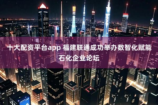 十大配资平台app 福建联通成功举办数智化赋能石化企业论坛