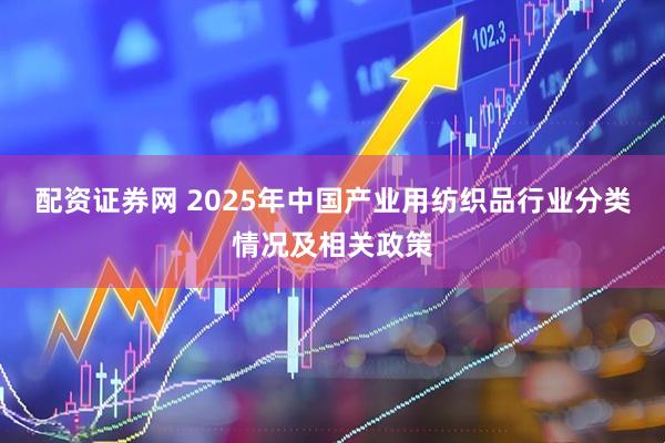 配资证券网 2025年中国产业用纺织品行业分类情况及相关政策