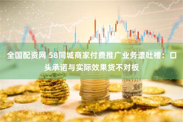 全国配资网 58同城商家付费推广业务遭吐槽：口头承诺与实际效果货不对板
